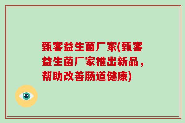 甄客益生菌厂家(甄客益生菌厂家推出新品,帮助改善肠道健康) 甄客益生菌厂家(甄客益生菌厂家推出新品,帮助改善肠道健康)