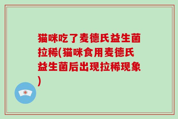 猫咪吃了麦德氏益生菌拉稀(猫咪食用麦德氏益生菌后出现拉稀现象)