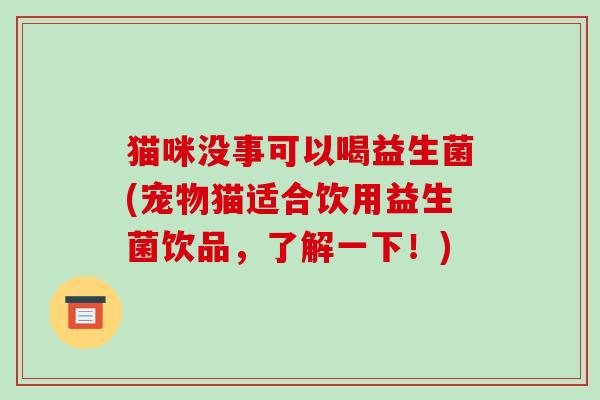 猫咪没事可以喝益生菌(宠物猫适合饮用益生菌饮品,了解一下!) 猫咪没事可以喝益生菌(宠物猫适合饮用益生菌饮品,了解一下!)