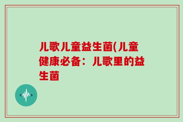 儿歌儿童益生菌(儿童健康必备:儿歌里的益生菌 儿歌儿童益生菌(儿童健康必备:儿歌里的益生菌