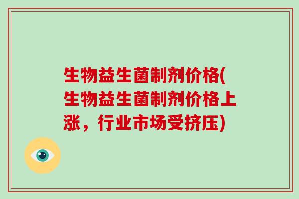生物益生菌制剂价格(生物益生菌制剂价格上涨，行业市场受挤压)