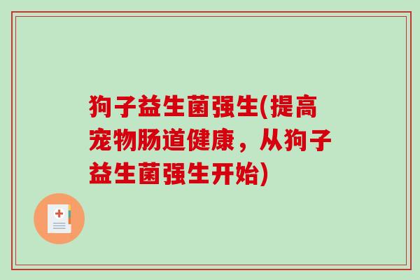 狗子益生菌强生(提高宠物肠道健康，从狗子益生菌强生开始)