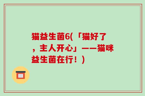 猫益生菌6(「猫好了,主人开心」——猫咪益生菌在行!) 猫益生菌6(「猫好了,主人开心」——猫咪益生菌在行!)