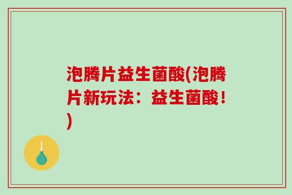 泡腾片益生菌酸(泡腾片新玩法：益生菌酸！)