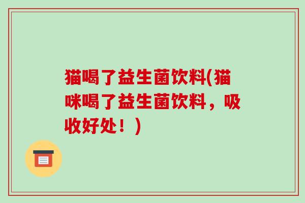 猫喝了益生菌饮料(猫咪喝了益生菌饮料，吸收好处！)