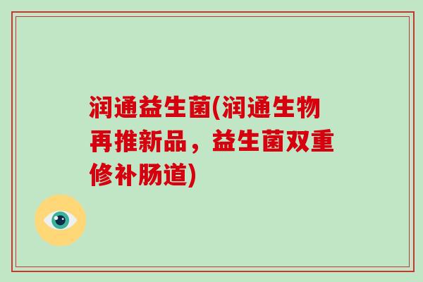 润通益生菌(润通生物再推新品,益生菌双重修补肠道) 润通益生菌(润通生物再推新品,益生菌双重修补肠道)