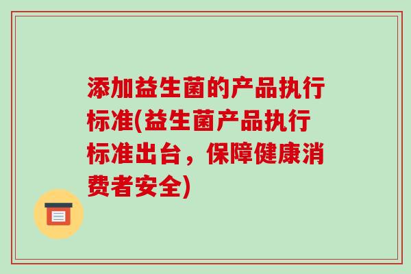 添加益生菌的产品执行标准(益生菌产品执行标准出台，保障健康消费者安全)