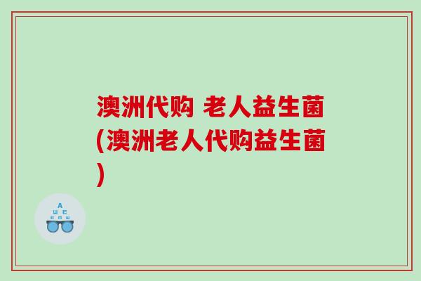 澳洲代购 老人益生菌(澳洲老人代购益生菌) 澳洲代购 老人益生菌(澳洲老人代购益生菌)