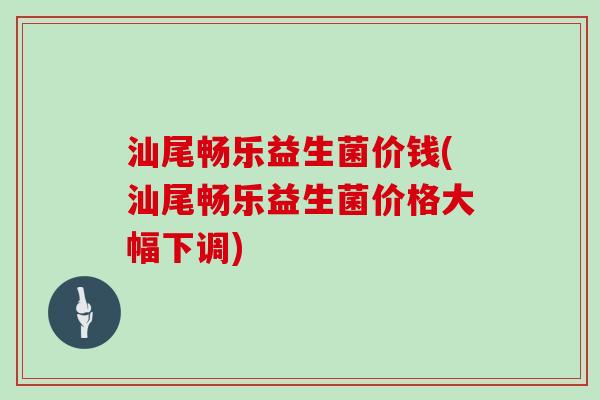 汕尾畅乐益生菌价钱(汕尾畅乐益生菌价格大幅下调) 汕尾畅乐益生菌价钱(汕尾畅乐益生菌价格大幅下调)