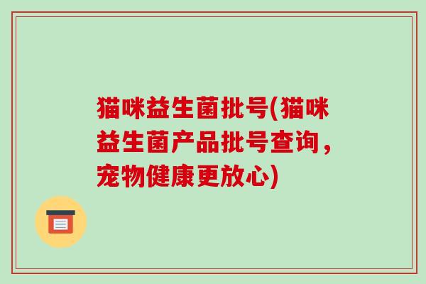 猫咪益生菌批号(猫咪益生菌产品批号查询,宠物健康更放心) 猫咪益生菌批号(猫咪益生菌产品批号查询,宠物健康更放心)