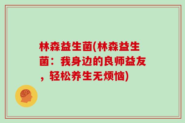 林森益生菌(林森益生菌：我身边的良师益友，轻松养生无烦恼)