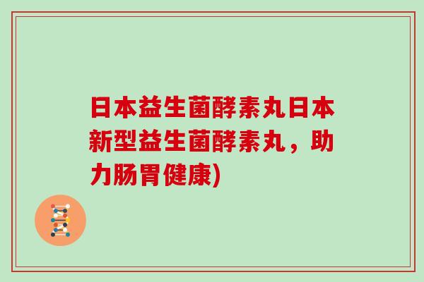 日本益生菌酵素丸日本新型益生菌酵素丸，助力肠胃健康)