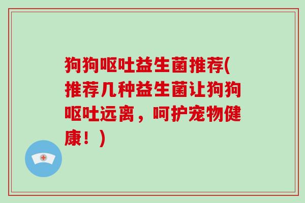 狗狗益生菌推荐(推荐几种益生菌让狗狗远离,呵护宠物健康!) 狗狗益生菌推荐(推荐几种益生菌让狗狗远离,呵护宠物健康!)