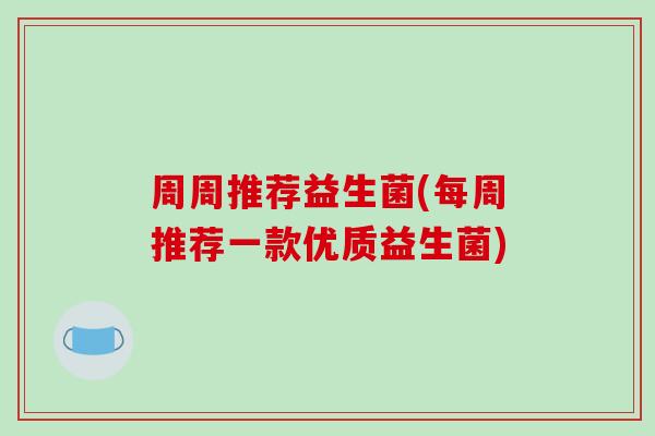 周周推荐益生菌(每周推荐一款优质益生菌) 周周推荐益生菌(每周推荐一款优质益生菌)