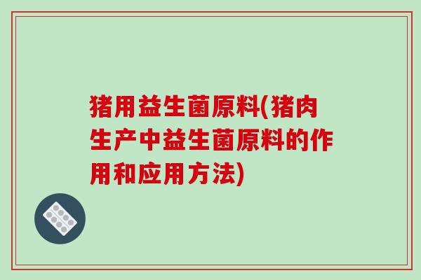 猪用益生菌原料(猪肉生产中益生菌原料的作用和应用方法) 猪用益生菌原料(猪肉生产中益生菌原料的作用和应用方法)