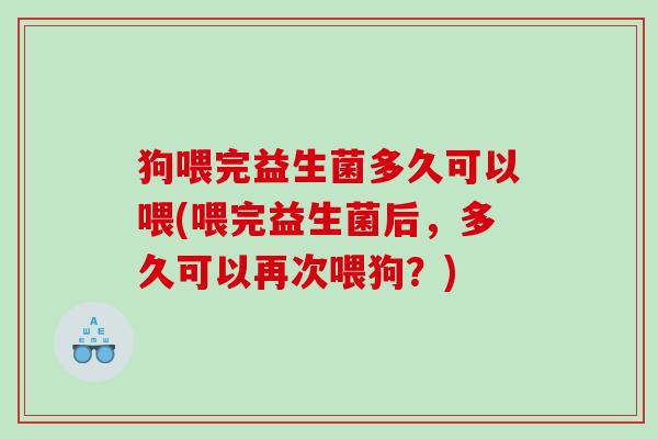 狗喂完益生菌多久可以喂(喂完益生菌后，多久可以再次喂狗？)