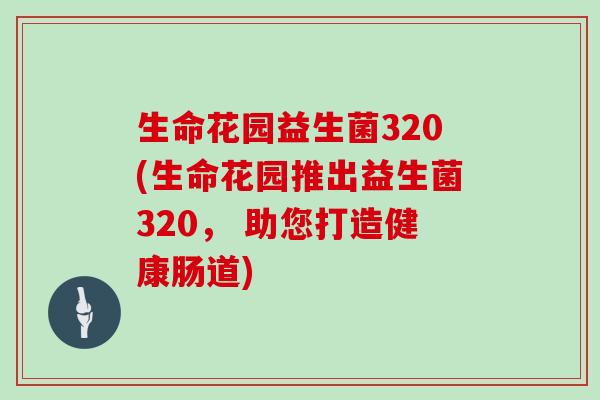 生命花园益生菌320(生命花园推出益生菌320, 助您打造健康肠道) 生命花园益生菌320(生命花园推出益生菌320, 助您打造健康肠道)