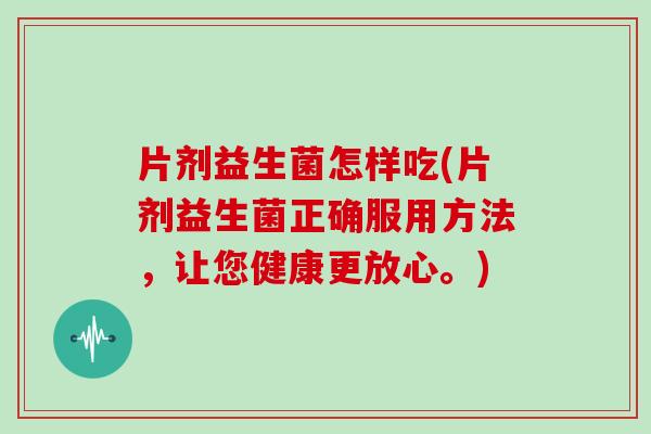 片剂益生菌怎样吃(片剂益生菌正确服用方法，让您健康更放心。)