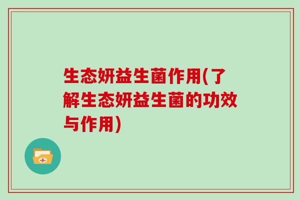 生态妍益生菌作用(了解生态妍益生菌的功效与作用) 生态妍益生菌作用(了解生态妍益生菌的功效与作用)