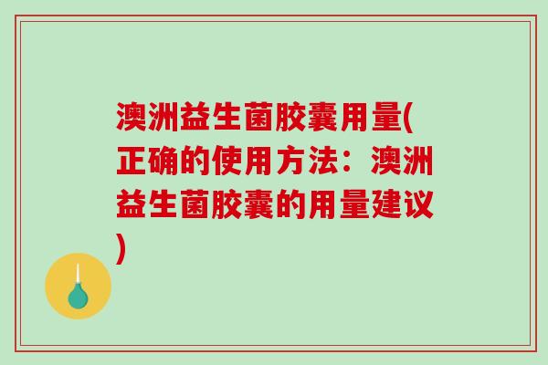 澳洲益生菌胶囊用量(正确的使用方法:澳洲益生菌胶囊的用量建议) 澳洲益生菌胶囊用量(正确的使用方法:澳洲益生菌胶囊的用量建议)