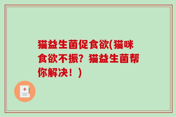 猫益生菌促(猫咪不振?猫益生菌帮你解决!) 猫益生菌促(猫咪不振?猫益生菌帮你解决!)