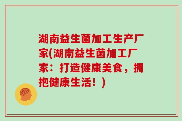 湖南益生菌加工生产厂家(湖南益生菌加工厂家:打造健康美食,拥抱健康生活!) 湖南益生菌加工生产厂家(湖南益生菌加工厂家:打造健康美食,拥抱健康生活!)
