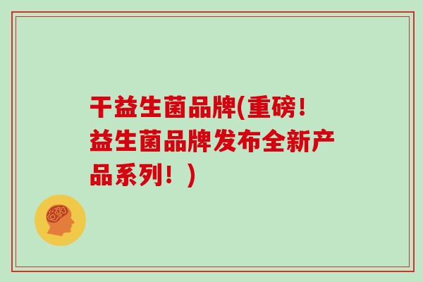 干益生菌品牌(重磅!益生菌品牌发布全新产品系列!) 干益生菌品牌(重磅!益生菌品牌发布全新产品系列!)