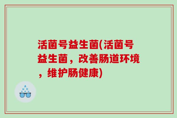 活菌号益生菌(活菌号益生菌，改善肠道环境，维护肠健康)