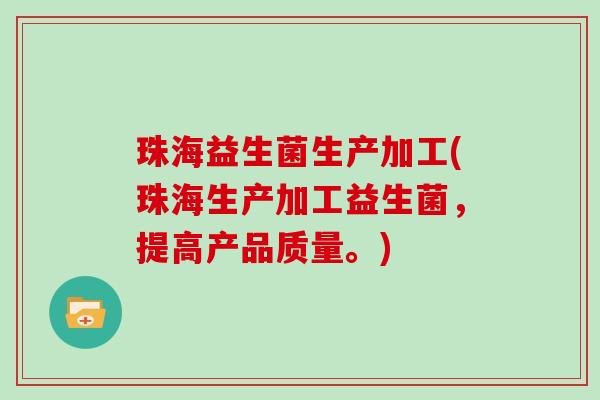 珠海益生菌生产加工(珠海生产加工益生菌,提高产品质量。) 珠海益生菌生产加工(珠海生产加工益生菌,提高产品质量。)