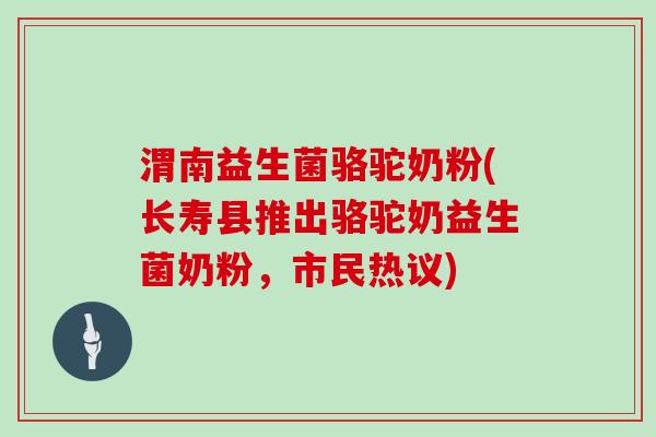 渭南益生菌骆驼奶粉(长寿县推出骆驼奶益生菌奶粉，市民热议)