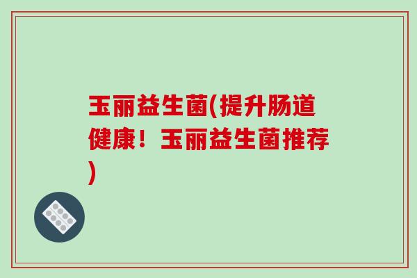 玉丽益生菌(提升肠道健康!玉丽益生菌推荐) 玉丽益生菌(提升肠道健康!玉丽益生菌推荐)