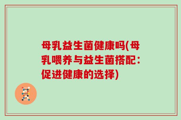 母乳益生菌健康吗(母乳喂养与益生菌搭配：促进健康的选择)