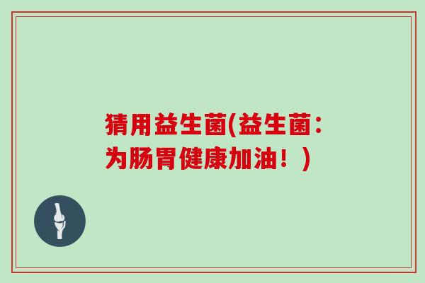 猜用益生菌(益生菌：为肠胃健康加油！)