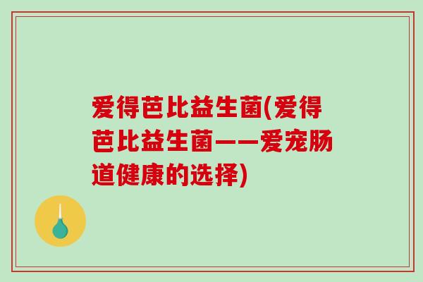 爱得芭比益生菌(爱得芭比益生菌——爱宠肠道健康的选择)