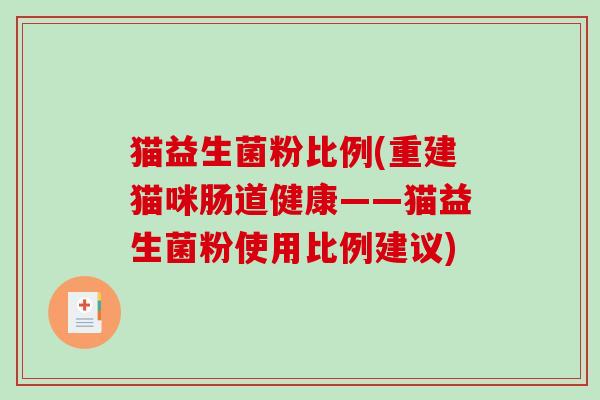 猫益生菌粉比例(重建猫咪肠道健康——猫益生菌粉使用比例建议) 猫益生菌粉比例(重建猫咪肠道健康——猫益生菌粉使用比例建议)