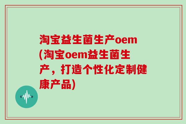 淘宝益生菌生产oem(淘宝oem益生菌生产,打造个性化定制健康产品) 淘宝益生菌生产oem(淘宝oem益生菌生产,打造个性化定制健康产品)