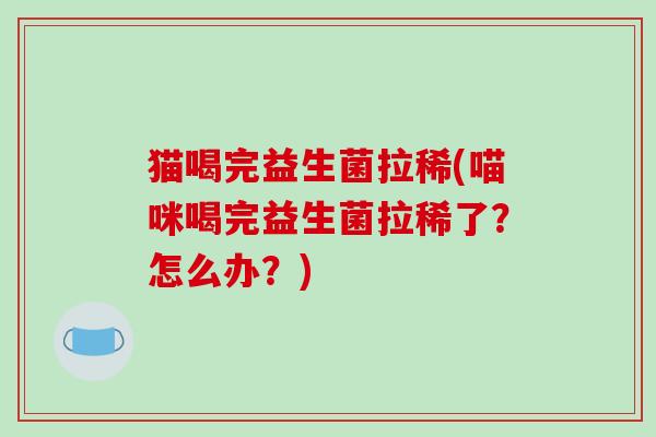 猫喝完益生菌拉稀(喵咪喝完益生菌拉稀了？怎么办？)
