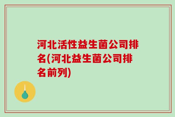 河北活性益生菌公司排名(河北益生菌公司排名前列) 河北活性益生菌公司排名(河北益生菌公司排名前列)