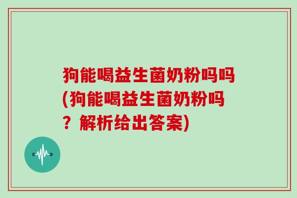 狗能喝益生菌奶粉吗吗(狗能喝益生菌奶粉吗?解析给出答案) 狗能喝益生菌奶粉吗吗(狗能喝益生菌奶粉吗?解析给出答案)