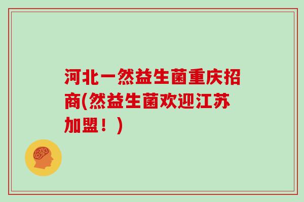 河北一然益生菌重庆招商(然益生菌欢迎江苏加盟!) 河北一然益生菌重庆招商(然益生菌欢迎江苏加盟!)