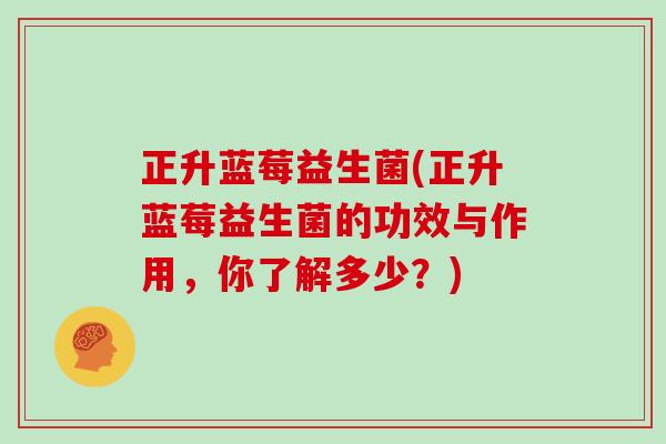 正升蓝莓益生菌(正升蓝莓益生菌的功效与作用，你了解多少？)