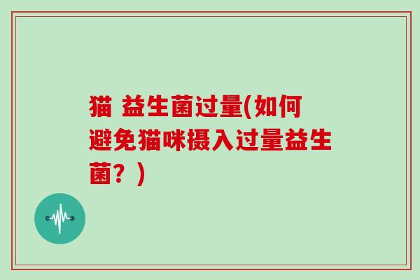 猫 益生菌过量(如何避免猫咪摄入过量益生菌?) 猫 益生菌过量(如何避免猫咪摄入过量益生菌?)