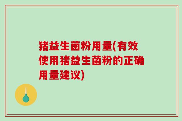 猪益生菌粉用量(有效使用猪益生菌粉的正确用量建议) 猪益生菌粉用量(有效使用猪益生菌粉的正确用量建议)