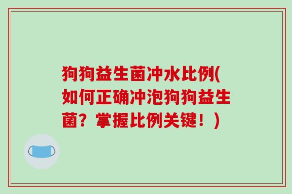 狗狗益生菌冲水比例(如何正确冲泡狗狗益生菌?掌握比例关键!) 狗狗益生菌冲水比例(如何正确冲泡狗狗益生菌?掌握比例关键!)