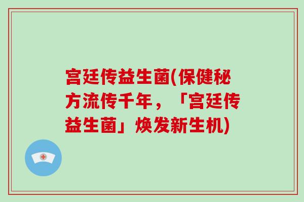 宫廷传益生菌(保健秘方流传千年,「宫廷传益生菌」焕发新生机) 宫廷传益生菌(保健秘方流传千年,「宫廷传益生菌」焕发新生机)