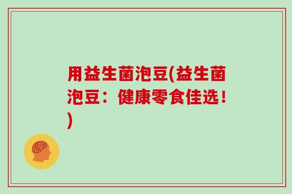 用益生菌泡豆(益生菌泡豆：健康零食佳选！)