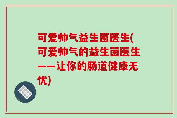 可爱帅气益生菌医生(可爱帅气的益生菌医生——让你的肠道健康无忧) 可爱帅气益生菌医生(可爱帅气的益生菌医生——让你的肠道健康无忧)