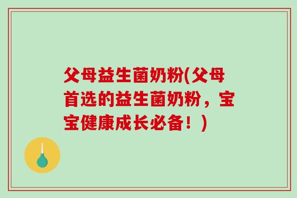 父母益生菌奶粉(父母首选的益生菌奶粉，宝宝健康成长必备！)