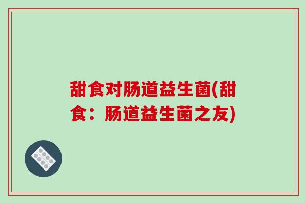 甜食对肠道益生菌(甜食:肠道益生菌之友) 甜食对肠道益生菌(甜食:肠道益生菌之友)