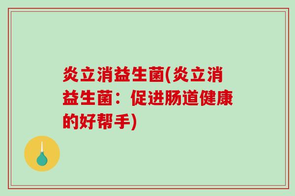 炎立消益生菌(炎立消益生菌：促进肠道健康的好帮手)